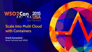 Scale into Multi Cloud
with Containers
Imesh Gunaratne
Senior Technical Lead, WSO2
 