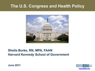 The U.S. Congress and Health Policy




Sheila Burke, RN, MPA, FAAN
Harvard Kennedy School of Government


June 2011
                                       kaiserEDU.org
 