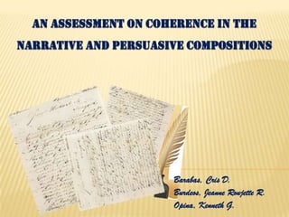 AN ASSESSMENT ON COHERENCE IN THE
NARRATIVE AND PERSUASIVE COMPOSITIONS
Barabas, Cris D.
Burdeos, Jeanne Roujette R.
Opina, Kenneth G.
 
