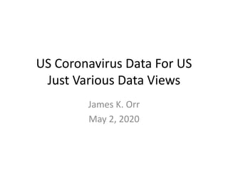 US Coronavirus Data For US
Just Various Data Views
James K. Orr
May 2, 2020
 