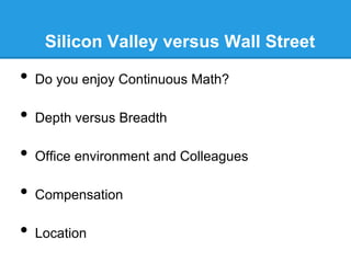 Silicon Valley versus Wall Street

•  Do you enjoy Continuous Math?
•  Depth versus Breadth
•  Office environment and Colleagues
•  Compensation
•  Location

 
