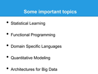 Some important topics

•  Statistical Learning
•  Functional Programming
•  Domain Specific Languages
•  Quantitative Modeling
•  Architectures for Big Data

 