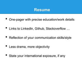 Resume

•  One-pager with precise education/work details
•  Links to LinkedIn, Github, Stackoverflow …
•  Reflection of your communication skills/style
•  Less drama, more objectivity
•  State your international exposure, if any

 