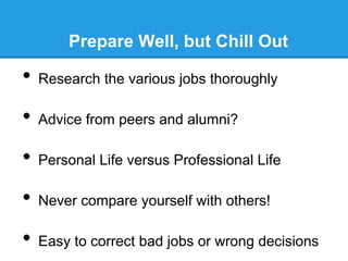 Prepare Well, but Chill Out

•  Research the various jobs thoroughly
•  Advice from peers and alumni?
•  Personal Life versus Professional Life
•  Never compare yourself with others!
•  Easy to correct bad jobs or wrong decisions

 