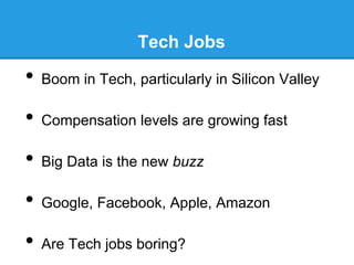 Tech Jobs

•  Boom in Tech, particularly in Silicon Valley
•  Compensation levels are growing fast
•  Big Data is the new buzz
•  Google, Facebook, Apple, Amazon
•  Are Tech jobs boring?

 