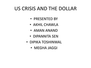 US CRISIS AND THE DOLLAR PRESENTED BY AKHIL CHAWLA AMAN ANAND DIPANNITA SEN DIPIKA TOSHINWAL MEGHA JAGGI 