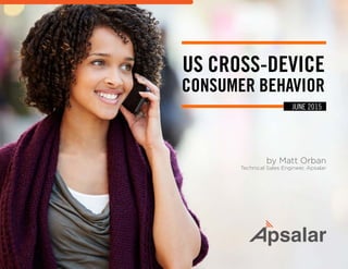 US CROSS-DEVICE
CONSUMER BEHAVIOR
by Matt Orban
Technical Sales Engineer, Apsalar
JUNE 2015
 