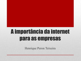 A importância da internet
para as empresas
Henrique Peron Teixeira

 