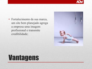 • Fortalecimento da sua marca,
um site bem planejado agrega
a empresa uma imagem
profissional e transmite
credibilidade;

Vantagens

 