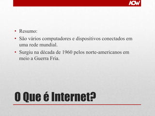• Resumo:
• São vários computadores e dispositivos conectados em
uma rede mundial.
• Surgiu na década de 1960 pelos norte-americanos em
meio a Guerra Fria.

O Que é Internet?

 
