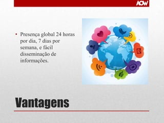 • Presença global 24 horas
por dia, 7 dias por
semana, e fácil
disseminação de
informações.

Vantagens

 