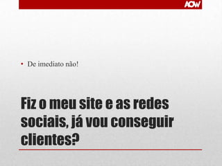 • De imediato não!

Fiz o meu site e as redes
sociais, já vou conseguir
clientes?

 