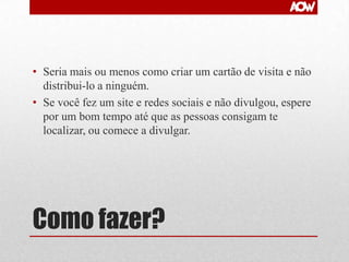 • Seria mais ou menos como criar um cartão de visita e não
distribui-lo a ninguém.
• Se você fez um site e redes sociais e não divulgou, espere
por um bom tempo até que as pessoas consigam te
localizar, ou comece a divulgar.

Como fazer?

 