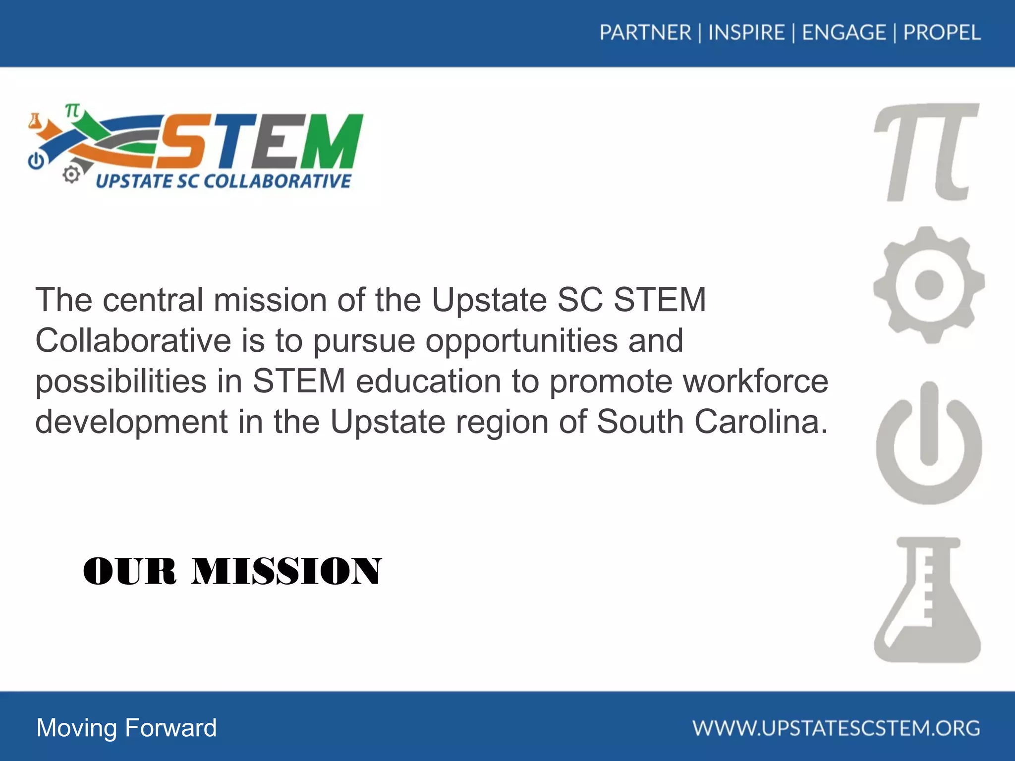 The central mission of the Upstate SC STEM
Collaborative is to pursue opportunities and
possibilities in STEM education to promote workforce
development in the Upstate region of South Carolina.
Moving Forward
OUR MISSION
 
