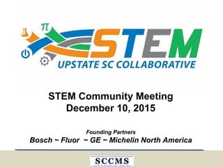 Founding Partners
Bosch ~ Fluor ~ GE ~ Michelin North America
STEM Community Meeting
December 10, 2015
 