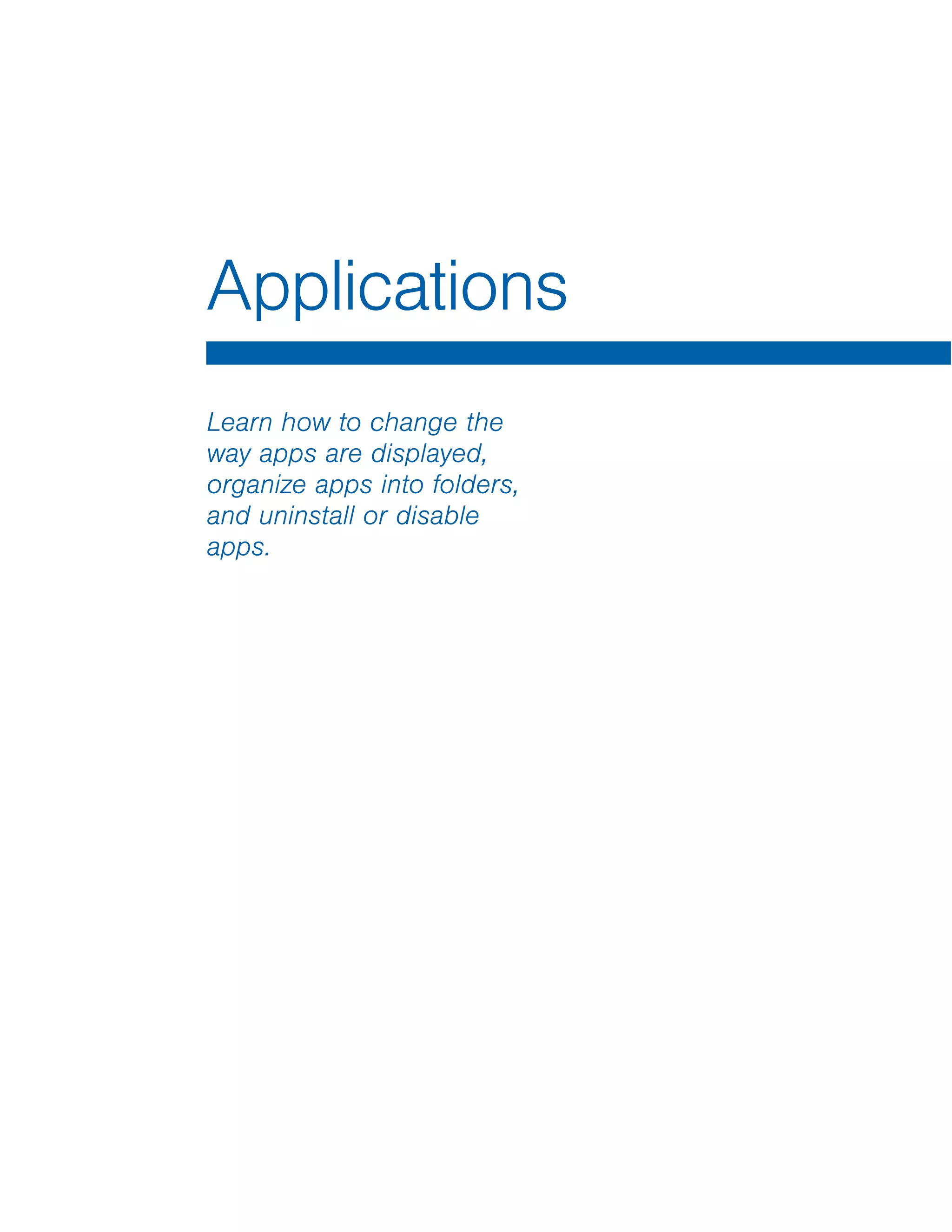 Applications
Learn how to change the
way apps are displayed,
organize apps into folders,
and uninstall or disable
apps.
 