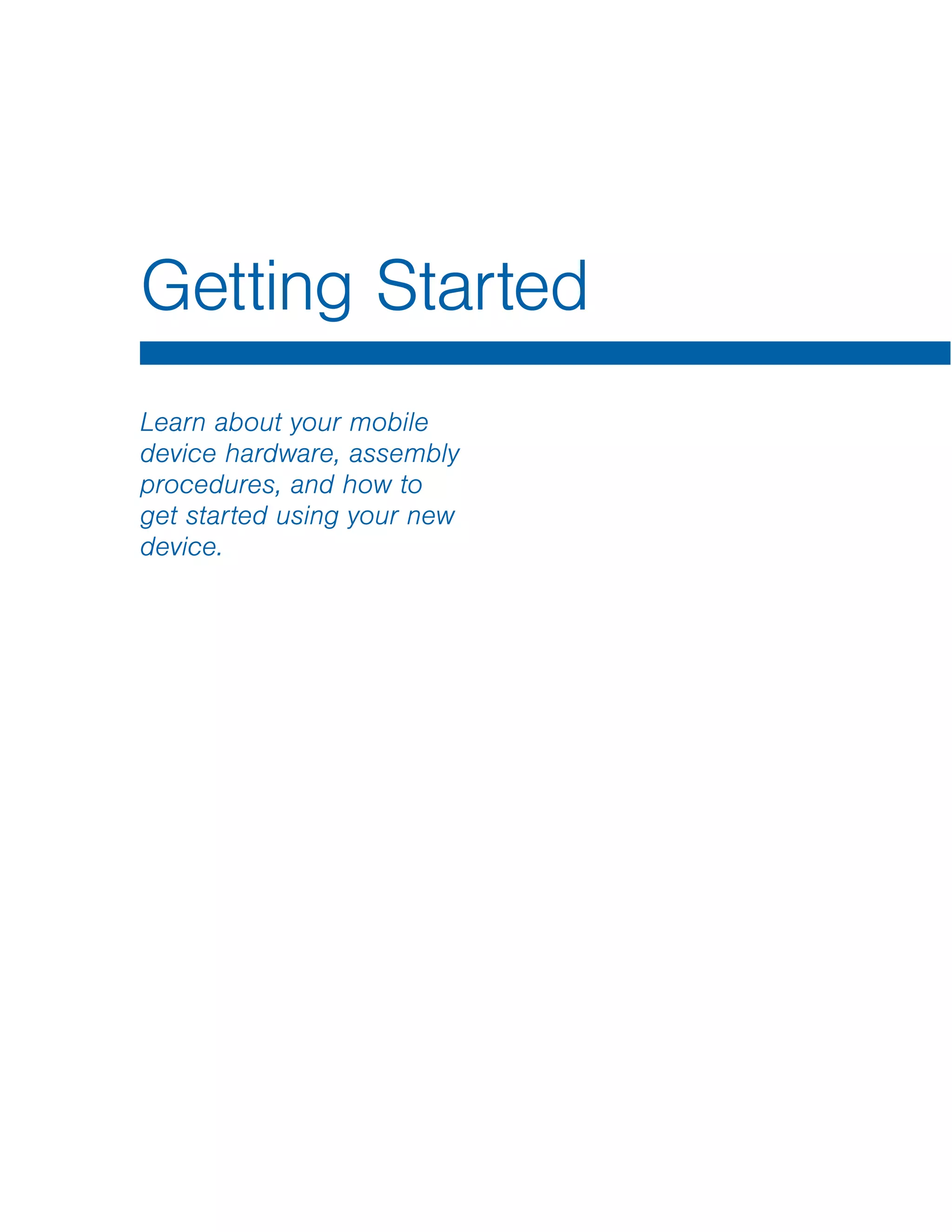 Getting Started
Learn about your mobile
device hardware, assembly
procedures, and how to
get started using your new
device.
 