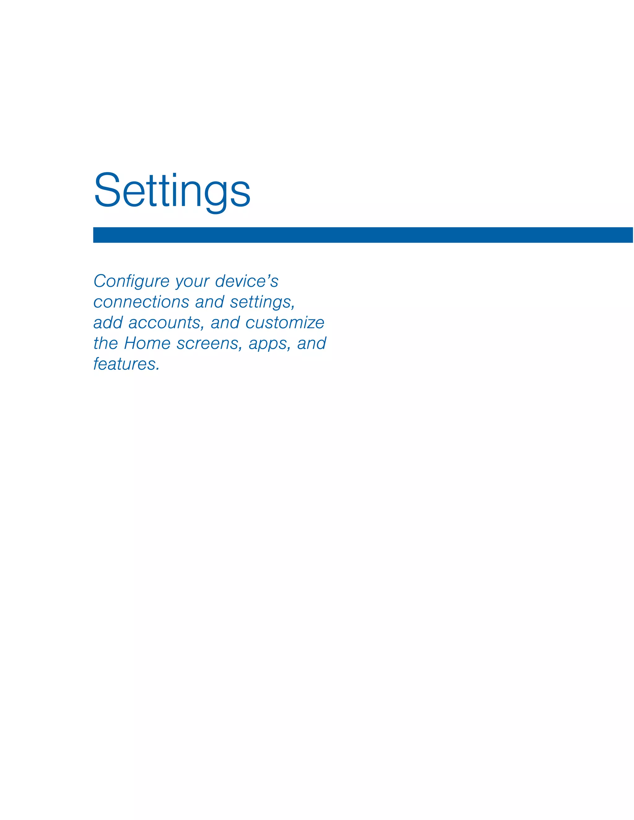 Configure your device’s
connections and settings,
add accounts, and customize
the Home screens, apps, and
features.
Settings
 
