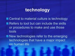 technology
Central to material culture is technology
Refers to tool but can include the skills
or procedures to make and use those
tools
New technologies refer to the emerging
technologies that have a major impact
on human life
 