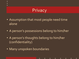 Privacy
• Assumption that most people need time
alone
• A person’s possessions belong to him/her
• A person’s thoughts belong to him/her
(confidentiality)
• Many unspoken boundaries
 