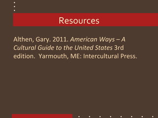 Resources
Althen, Gary. 2011. American Ways – A
Cultural Guide to the United States 3rd
edition. Yarmouth, ME: Intercultural Press.
 