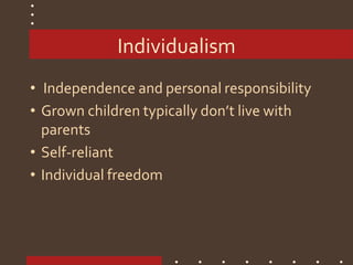 Individualism
• Independence and personal responsibility
• Grown children typically don’t live with
parents
• Self-reliant
• Individual freedom
 