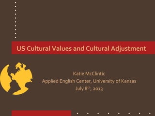 US Cultural Values and Cultural Adjustment
Katie McClintic
Applied English Center, University of Kansas
July 8th, 2013
 