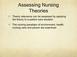 Assessing Nursing
        Theories
Theory relevance can be assessed by applying
the theory to a patient care situation

The nursing paradigm of environment, health,
nursing care and person are examined
 