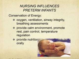 NURSING INFLUENCES
         PRETERM INFANTS
Conservation of Energy:
   oxygen, ventilation, airway integrity,
    breathing assessments
   provide calm environment, promote
    rest, pain control, temperature
    regulation
   provide nutrition: parenterally, g-tube,
    orally
 