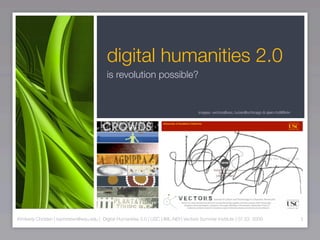 digital humanities 2.0
                                           is revolution possible?


                                                                                       images: vectors@usc, lucian@uchicago & sjairo bd@ﬂickr




Kimberly Christen | kachristen@wsu.edu | Digital Humanities 2.0 | USC | IML-NEH Vectors Summer Institute | 07.23. 2009                          1
 