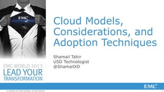 1© Copyright 2013 EMC Corporation. All rights reserved.
Cloud Models,
Considerations, and
Adoption Techniques
Shamail Tahir
USD Technologist
@ShamailXD
 