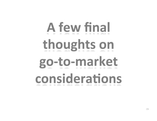 A	
  few	
  ﬁnal	
  
thoughts	
  on	
  	
  
go-­‐to-­‐market	
  
consideraBons	
  	
  
19
 