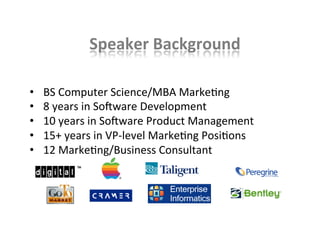Speaker	
  Background	
  
•  	
  BS	
  Computer	
  Science/MBA	
  MarkeKng	
  
•  	
  8	
  years	
  in	
  SoNware	
  Development	
  
•  	
  10	
  years	
  in	
  SoNware	
  Product	
  Management	
  
•  	
  15+	
  years	
  in	
  VP-­‐level	
  MarkeKng	
  PosiKons	
  
•  	
  12	
  MarkeKng/Business	
  Consultant	
  
	
  	
  
2	
  
 