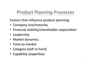 Product	
  Planning	
  Processes	
  
Factors	
  that	
  inﬂuence	
  product	
  planning:	
  
•  Company	
  size/maturity	
  
•  Financial	
  stability/shareholder	
  expectaKon	
  
•  Leadership	
  
•  Market	
  dynamics	
  
•  Time-­‐to-­‐market	
  
•  Category	
  (soN	
  vs	
  hard)	
  
•  Capability	
  (experKse)	
  
4	
  
 