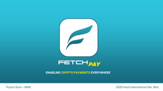 Project Deck – BNM 2020 Fetch International Sdn. Bhd.
ENABLING CRYPTO PAYMENTS EVERYWHERE
 