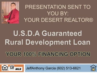 Presentation sent to you by: Your Desert REALTOR® JeffAnthony Garcia (602) 513-6621 U.S.D.A Guaranteed Rural Development Loan YOUR 100% FINANCING OPTION 