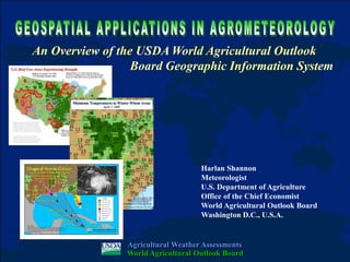 Harlan Shannon
Meteorologist
U.S. Department of Agriculture
Office of the Chief Economist
World Agricultural Outlook Board
Washington D.C., U.S.A.
An Overview of the USDA World Agricultural Outlook
Board Geographic Information System
Agricultural Weather Assessments
Agricultural Weather Assessments
World Agricultural Outlook Board
World Agricultural Outlook Board
 