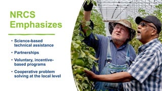 NRCS
Emphasizes
• Science-based
technical assistance
• Partnerships
• Voluntary, incentive-
based programs
• Cooperative problem
solving at the local level
 