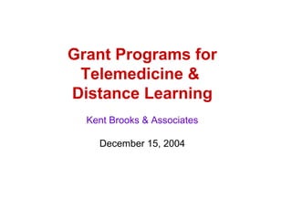 Grant Programs for
Telemedicine &
Distance Learning
Kent Brooks & Associates
December 15, 2004
 