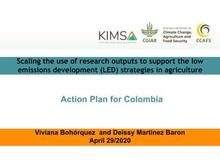 Viviana Bohórquez and Deissy Martinez Baron
April 29/2020
Action Plan for Colombia
Scaling the use of research outputs to support the low
emissions development (LED) strategies in agriculture
 