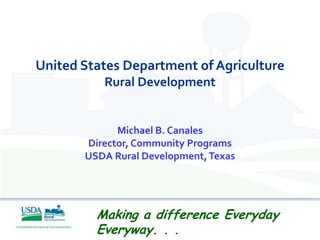 United States Department of Agriculture
          Rural Development


             Michael B. Canales
       Director, Community Programs
       USDA Rural Development, Texas




         Making a difference Everyday
         Everyway. . .
 