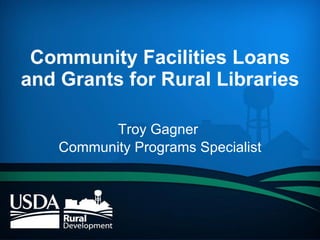 Community Facilities Loans and Grants for Rural Libraries Troy Gagner  Community Programs Specialist 