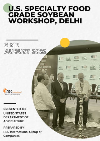 U.S. SPECIALTY FOOD
GRADE SOYBEAN
WORKSHOP, DELHI
2 ND
AUGUST 2022
PREPARED BY
PRESENTED TO
PRS International Group of
Companies
UNITED STATES
DEPARTMENT OF
AGRICULTURE
 