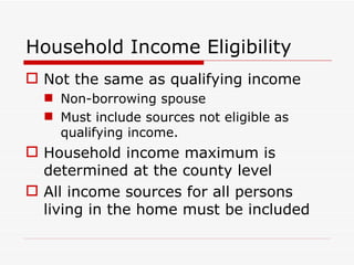 Household Income Eligibility Not the same as qualifying income Non-borrowing spouse Must include sources not eligible as qualifying income. Household income maximum is determined at the county level All income sources for all persons living in the home must be included 
