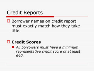 Credit Reports Borrower names on credit report must exactly match how they take title. Credit Scores All borrowers must have a minimum representative credit score of at least 640. 