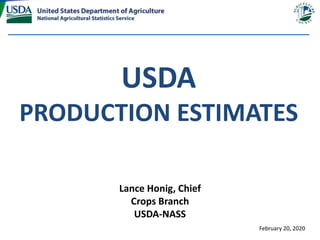 USDA
PRODUCTION ESTIMATES
Lance Honig, Chief
Crops Branch
USDA-NASS
February 20, 2020
 