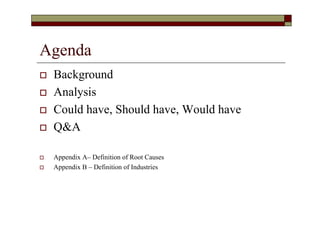 Agenda
   Background
   Analysis
   Could have, Should have, Would have
   Q&A

   Appendix A– Definition of Root Causes
   Appendix B – Definition of Industries
 