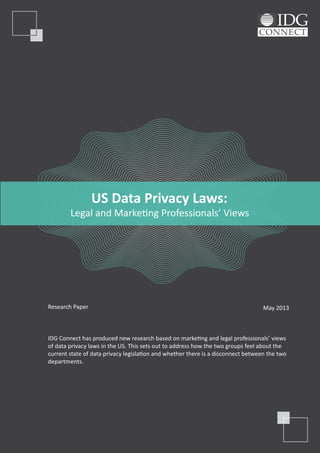 Research Paper May 2013
IDG Connect has produced new research based on marketing and legal professionals’ views
of data privacy laws in the US. This sets out to address how the two groups feel about the
current state of data privacy legislation and whether there is a disconnect between the two
departments.
US Data Privacy Laws:
Legal and Marketing Professionals’ Views
 
