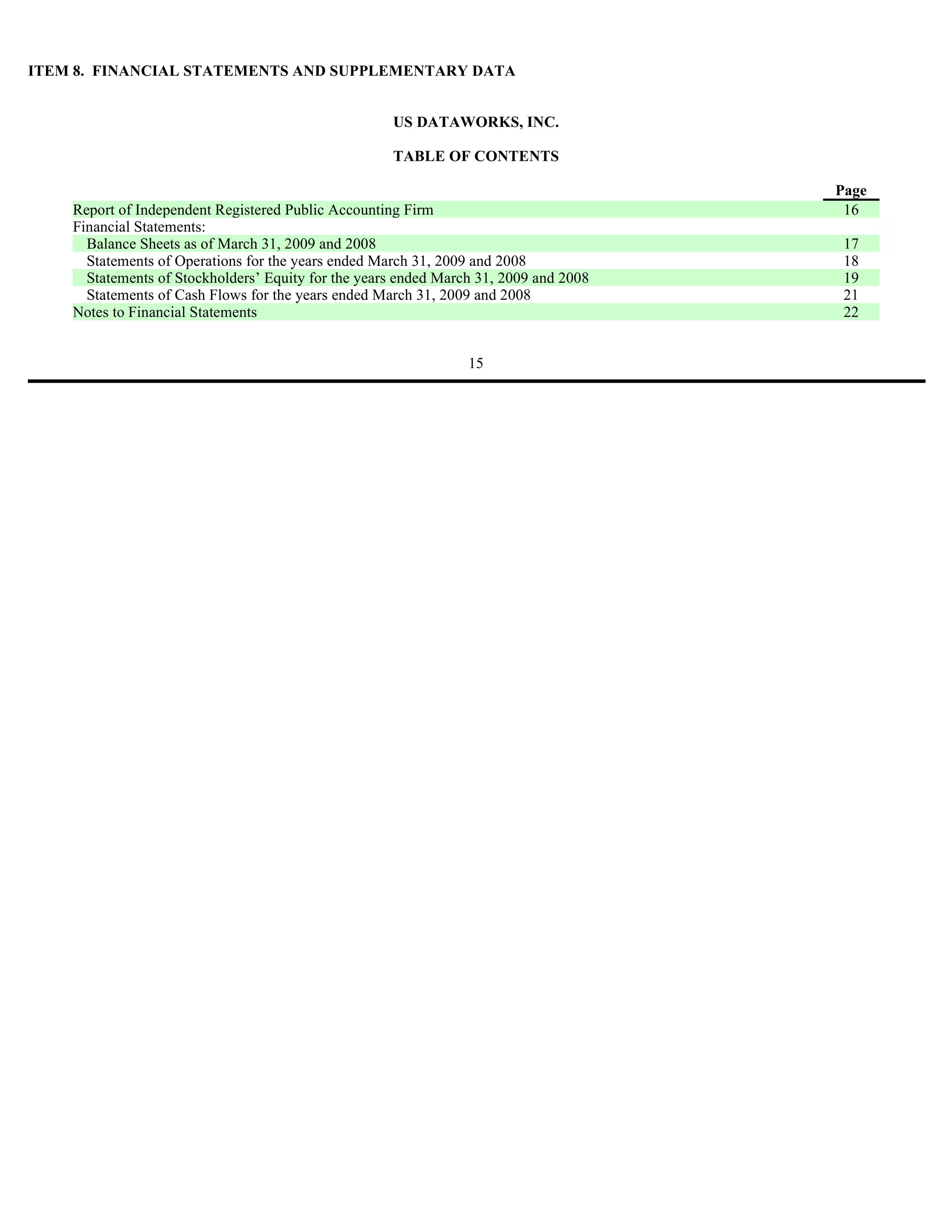 ITEM 8. FINANCIAL STATEMENTS AND SUPPLEMENTARY DATA


                                                     US DATAWORKS, INC.

                                                     TABLE OF CONTENTS

                                                                                       Page
    Report of Independent Registered Public Accounting Firm                             16
    Financial Statements:
      Balance Sheets as of March 31, 2009 and 2008                                      17
      Statements of Operations for the years ended March 31, 2009 and 2008              18
      Statements of Stockholders’ Equity for the years ended March 31, 2009 and 2008    19
      Statements of Cash Flows for the years ended March 31, 2009 and 2008              21
    Notes to Financial Statements                                                       22


                                                                 15
 