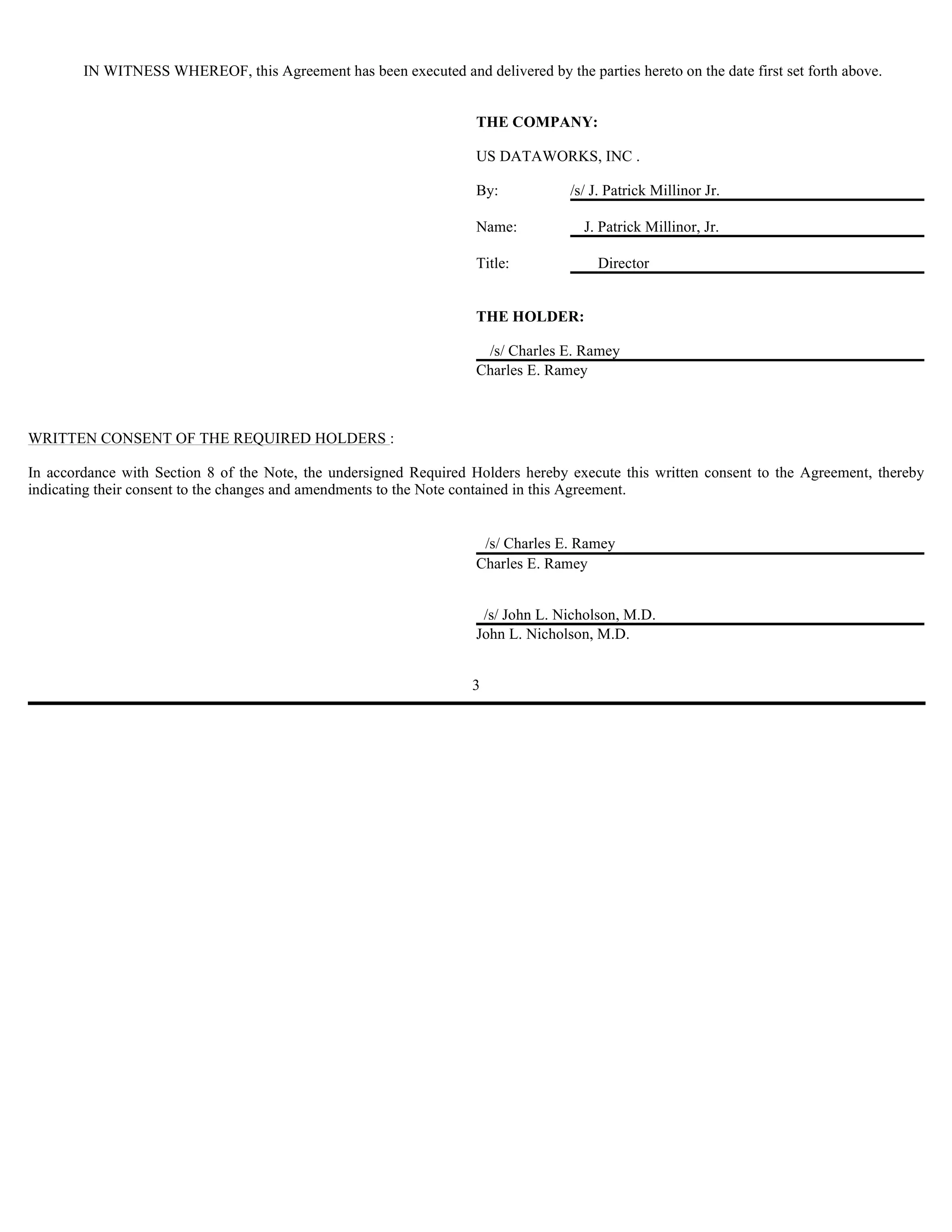IN WITNESS WHEREOF, this Agreement has been executed and delivered by the parties hereto on the date first set forth above.


                                                                    THE COMPANY:

                                                                    US DATAWORKS, INC .

                                                                    By:           /s/ J. Patrick Millinor Jr.

                                                                    Name:            J. Patrick Millinor, Jr.

                                                                    Title:             Director


                                                                    THE HOLDER:

                                                                     /s/ Charles E. Ramey
                                                                    Charles E. Ramey



WRITTEN CONSENT OF THE REQUIRED HOLDERS :

In accordance with Section 8 of the Note, the undersigned Required Holders hereby execute this written consent to the Agreement, thereby
indicating their consent to the changes and amendments to the Note contained in this Agreement.


                                                                     /s/ Charles E. Ramey
                                                                    Charles E. Ramey


                                                                     /s/ John L. Nicholson, M.D.
                                                                    John L. Nicholson, M.D.


                                                                   3
 
